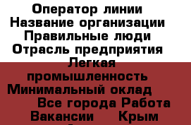 Оператор линии › Название организации ­ Правильные люди › Отрасль предприятия ­ Легкая промышленность › Минимальный оклад ­ 19 000 - Все города Работа » Вакансии   . Крым,Алушта